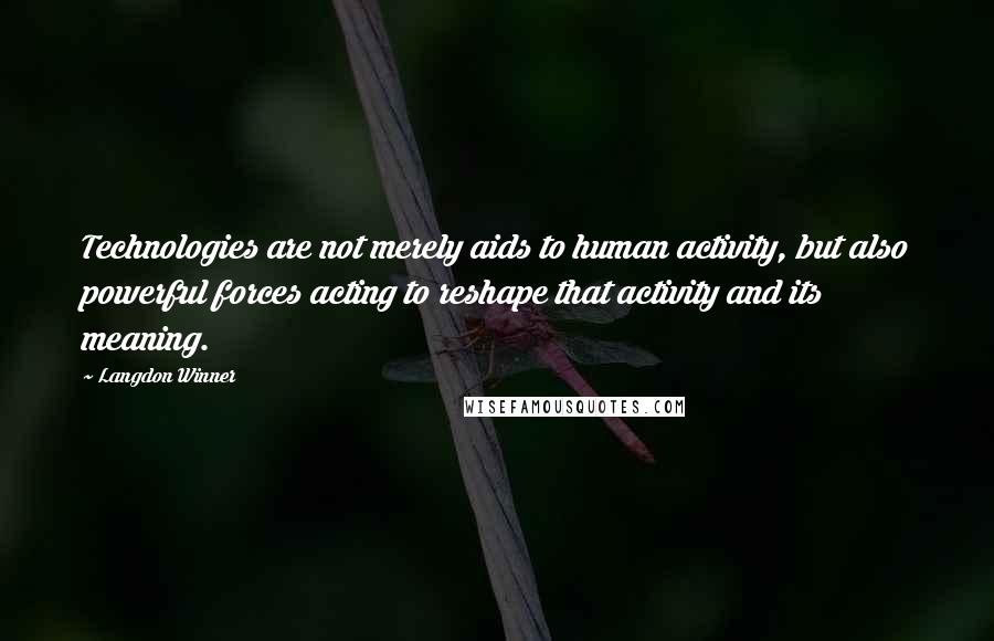 Langdon Winner Quotes: Technologies are not merely aids to human activity, but also powerful forces acting to reshape that activity and its meaning.