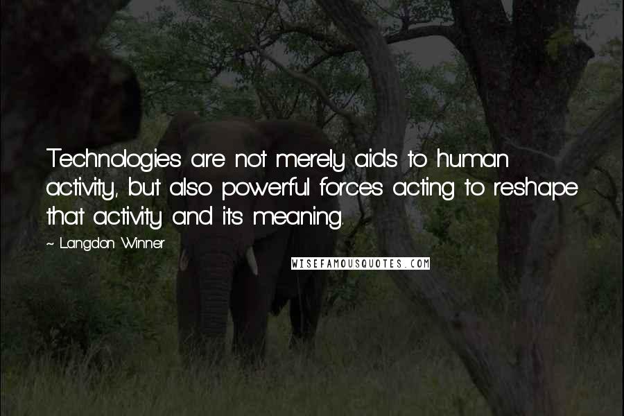 Langdon Winner Quotes: Technologies are not merely aids to human activity, but also powerful forces acting to reshape that activity and its meaning.