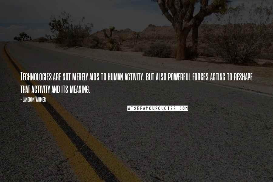 Langdon Winner Quotes: Technologies are not merely aids to human activity, but also powerful forces acting to reshape that activity and its meaning.