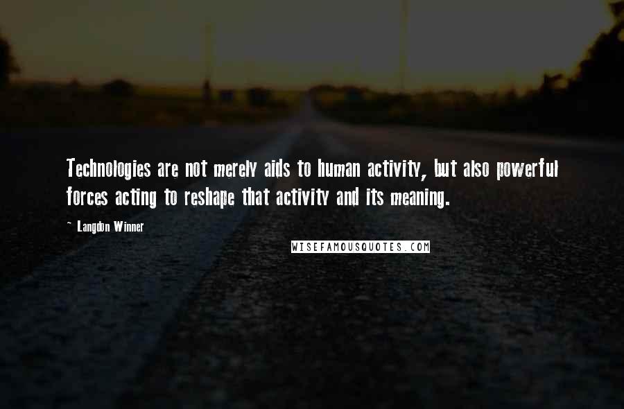 Langdon Winner Quotes: Technologies are not merely aids to human activity, but also powerful forces acting to reshape that activity and its meaning.