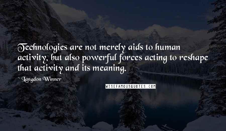 Langdon Winner Quotes: Technologies are not merely aids to human activity, but also powerful forces acting to reshape that activity and its meaning.