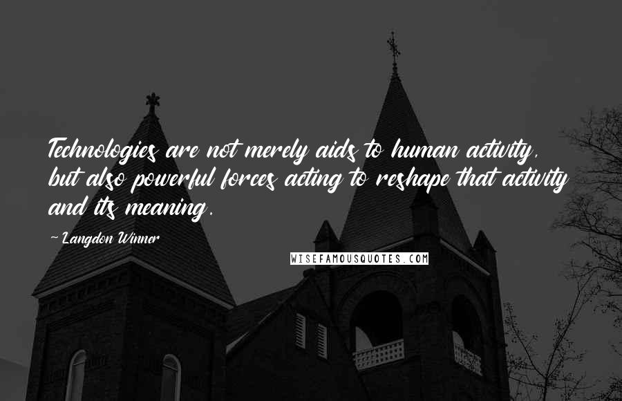 Langdon Winner Quotes: Technologies are not merely aids to human activity, but also powerful forces acting to reshape that activity and its meaning.