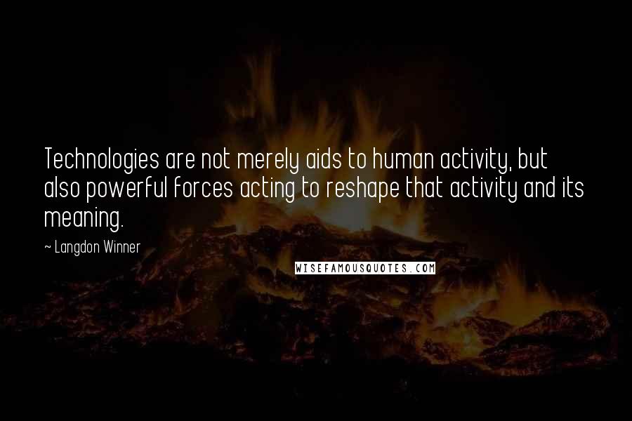 Langdon Winner Quotes: Technologies are not merely aids to human activity, but also powerful forces acting to reshape that activity and its meaning.