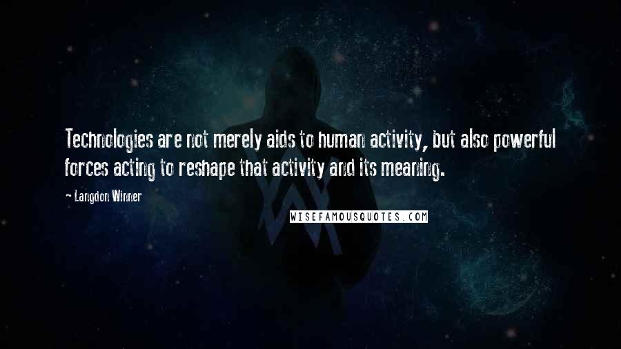 Langdon Winner Quotes: Technologies are not merely aids to human activity, but also powerful forces acting to reshape that activity and its meaning.