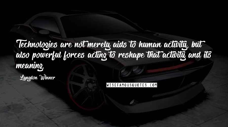 Langdon Winner Quotes: Technologies are not merely aids to human activity, but also powerful forces acting to reshape that activity and its meaning.