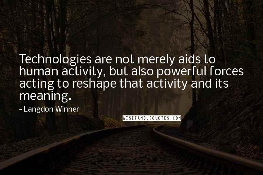 Langdon Winner Quotes: Technologies are not merely aids to human activity, but also powerful forces acting to reshape that activity and its meaning.