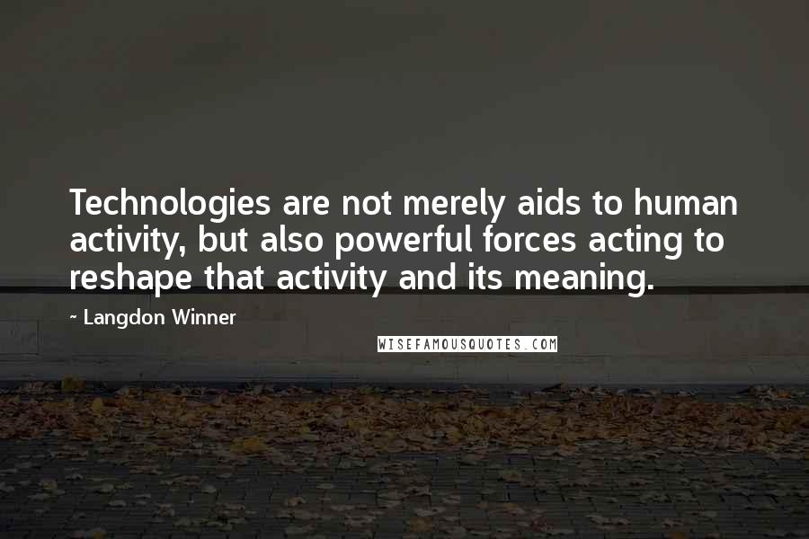 Langdon Winner Quotes: Technologies are not merely aids to human activity, but also powerful forces acting to reshape that activity and its meaning.