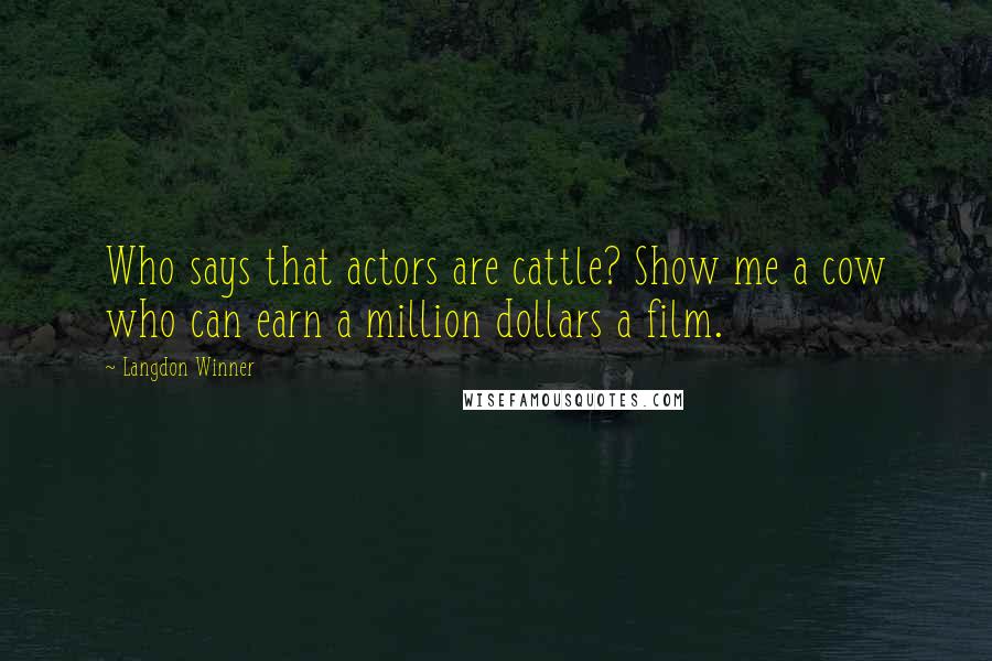 Langdon Winner Quotes: Who says that actors are cattle? Show me a cow who can earn a million dollars a film.