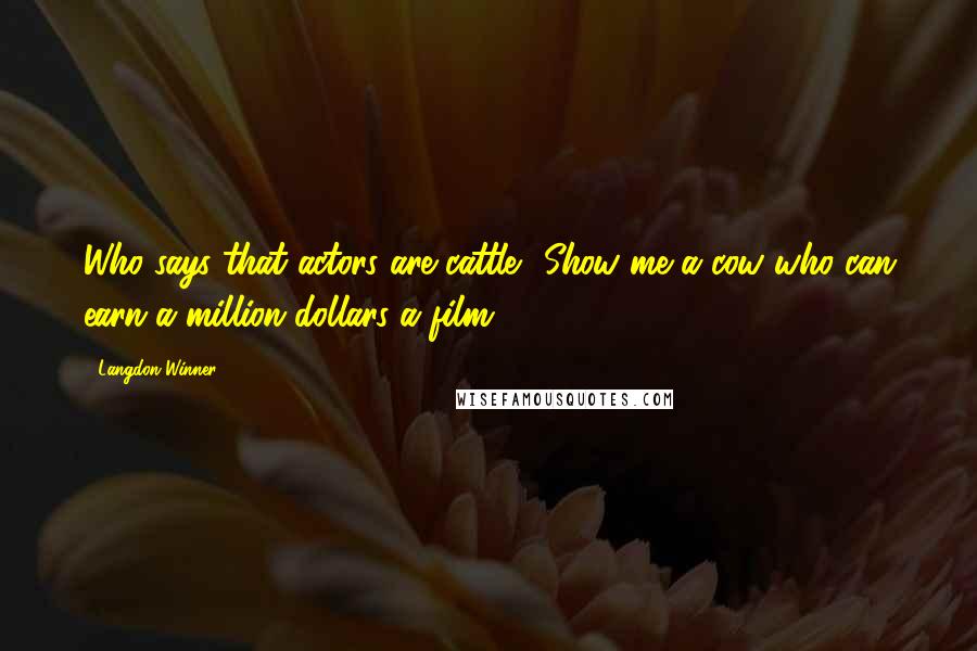 Langdon Winner Quotes: Who says that actors are cattle? Show me a cow who can earn a million dollars a film.