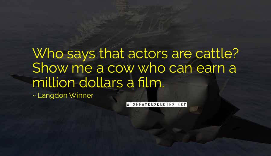 Langdon Winner Quotes: Who says that actors are cattle? Show me a cow who can earn a million dollars a film.
