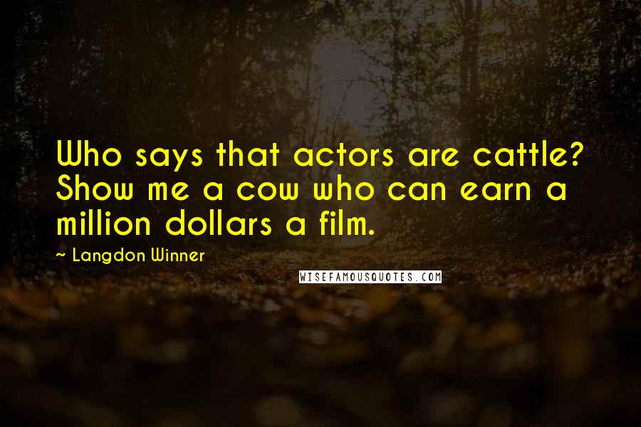 Langdon Winner Quotes: Who says that actors are cattle? Show me a cow who can earn a million dollars a film.