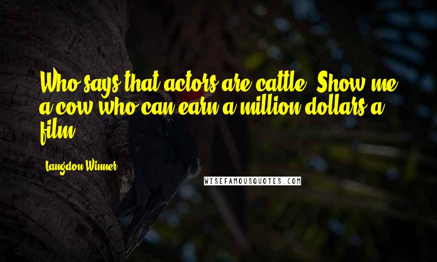 Langdon Winner Quotes: Who says that actors are cattle? Show me a cow who can earn a million dollars a film.