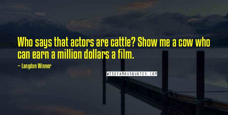 Langdon Winner Quotes: Who says that actors are cattle? Show me a cow who can earn a million dollars a film.