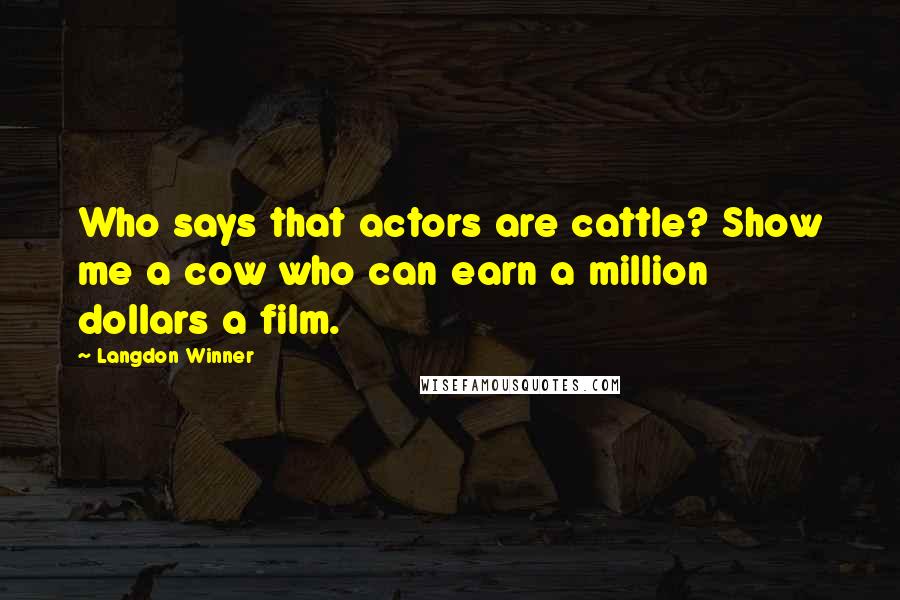 Langdon Winner Quotes: Who says that actors are cattle? Show me a cow who can earn a million dollars a film.