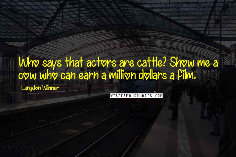 Langdon Winner Quotes: Who says that actors are cattle? Show me a cow who can earn a million dollars a film.