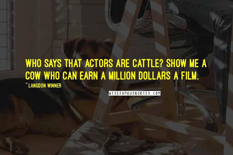 Langdon Winner Quotes: Who says that actors are cattle? Show me a cow who can earn a million dollars a film.