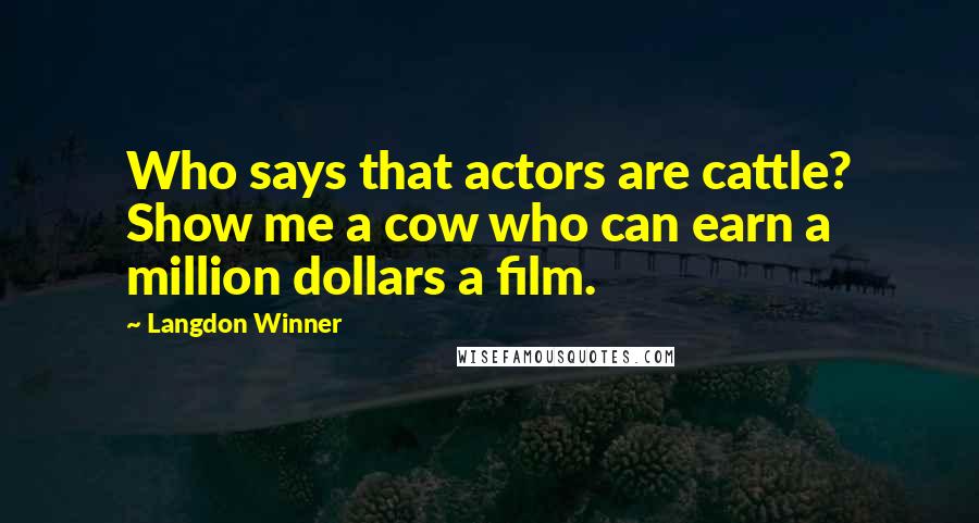 Langdon Winner Quotes: Who says that actors are cattle? Show me a cow who can earn a million dollars a film.