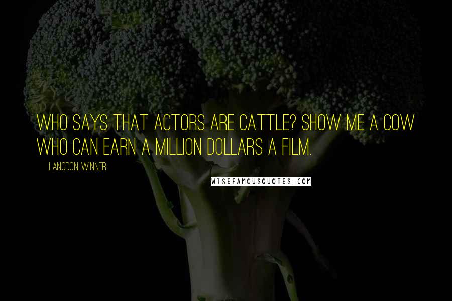 Langdon Winner Quotes: Who says that actors are cattle? Show me a cow who can earn a million dollars a film.