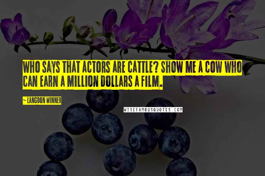 Langdon Winner Quotes: Who says that actors are cattle? Show me a cow who can earn a million dollars a film.