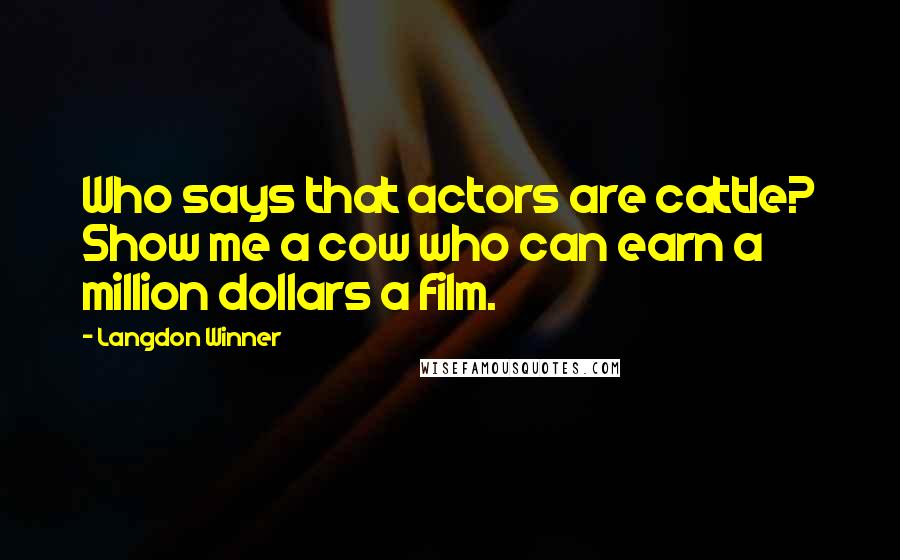 Langdon Winner Quotes: Who says that actors are cattle? Show me a cow who can earn a million dollars a film.