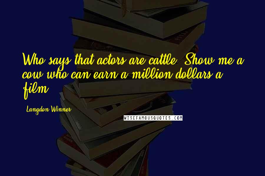 Langdon Winner Quotes: Who says that actors are cattle? Show me a cow who can earn a million dollars a film.