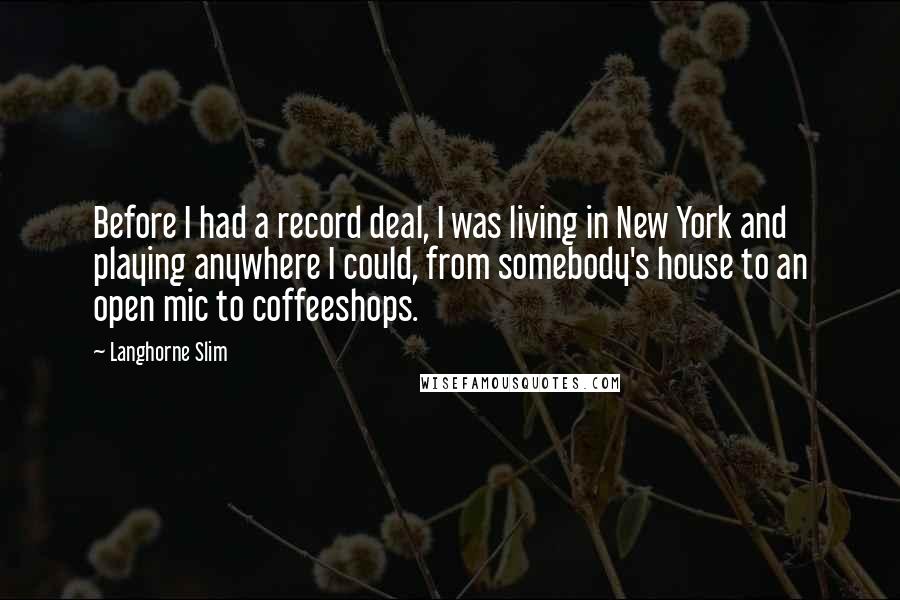 Langhorne Slim Quotes: Before I had a record deal, I was living in New York and playing anywhere I could, from somebody's house to an open mic to coffeeshops.