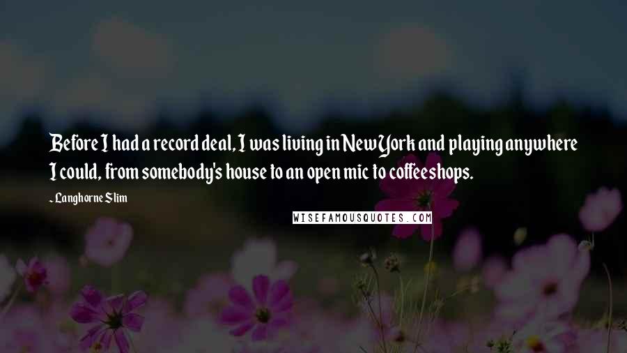 Langhorne Slim Quotes: Before I had a record deal, I was living in New York and playing anywhere I could, from somebody's house to an open mic to coffeeshops.