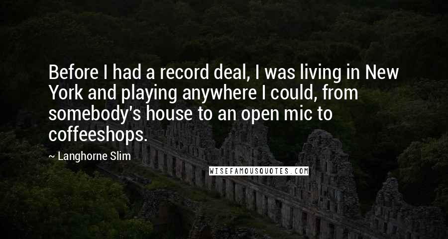 Langhorne Slim Quotes: Before I had a record deal, I was living in New York and playing anywhere I could, from somebody's house to an open mic to coffeeshops.