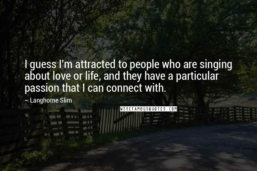Langhorne Slim Quotes: I guess I'm attracted to people who are singing about love or life, and they have a particular passion that I can connect with.