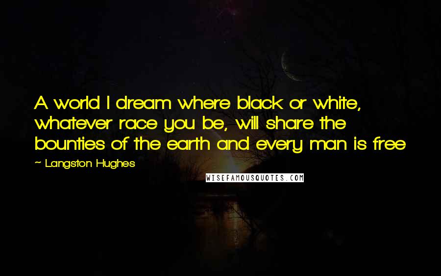Langston Hughes Quotes: A world I dream where black or white, whatever race you be, will share the bounties of the earth and every man is free