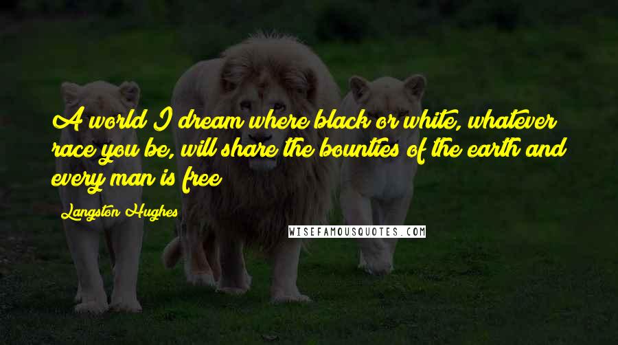 Langston Hughes Quotes: A world I dream where black or white, whatever race you be, will share the bounties of the earth and every man is free