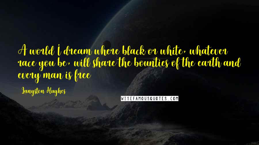 Langston Hughes Quotes: A world I dream where black or white, whatever race you be, will share the bounties of the earth and every man is free