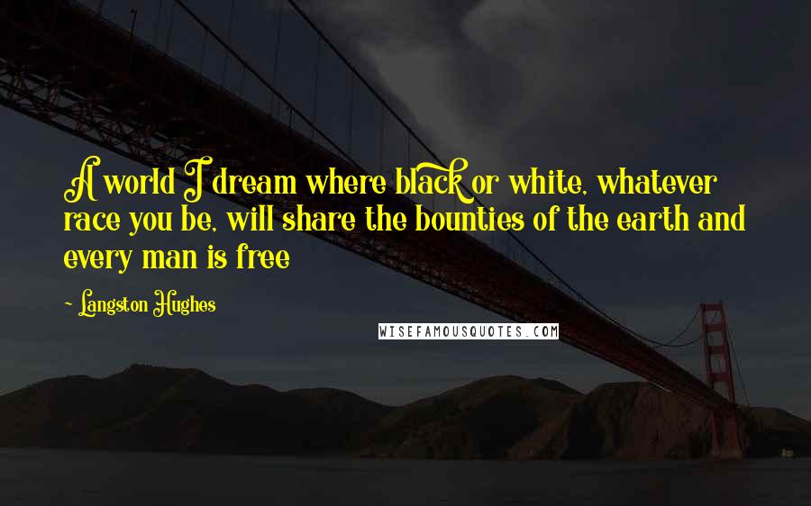 Langston Hughes Quotes: A world I dream where black or white, whatever race you be, will share the bounties of the earth and every man is free