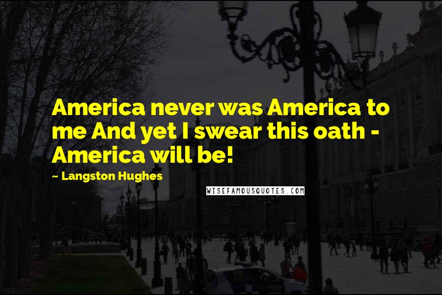 Langston Hughes Quotes: America never was America to me And yet I swear this oath - America will be!