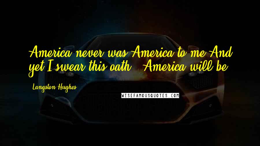 Langston Hughes Quotes: America never was America to me And yet I swear this oath - America will be!