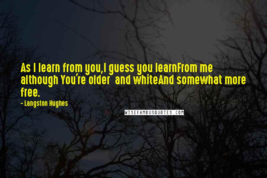 Langston Hughes Quotes: As I learn from you,I guess you learnFrom me although You're older and whiteAnd somewhat more free.