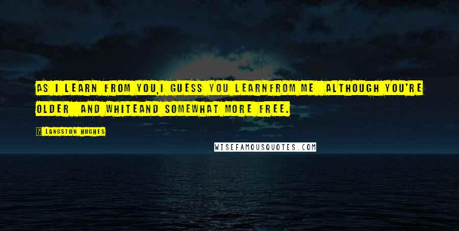 Langston Hughes Quotes: As I learn from you,I guess you learnFrom me although You're older and whiteAnd somewhat more free.