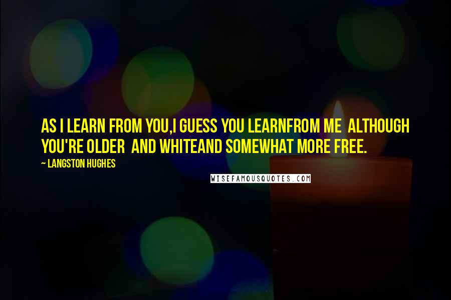 Langston Hughes Quotes: As I learn from you,I guess you learnFrom me although You're older and whiteAnd somewhat more free.