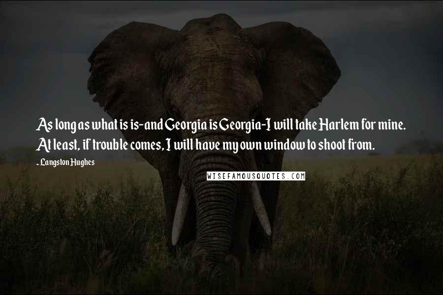 Langston Hughes Quotes: As long as what is is-and Georgia is Georgia-I will take Harlem for mine. At least, if trouble comes, I will have my own window to shoot from.