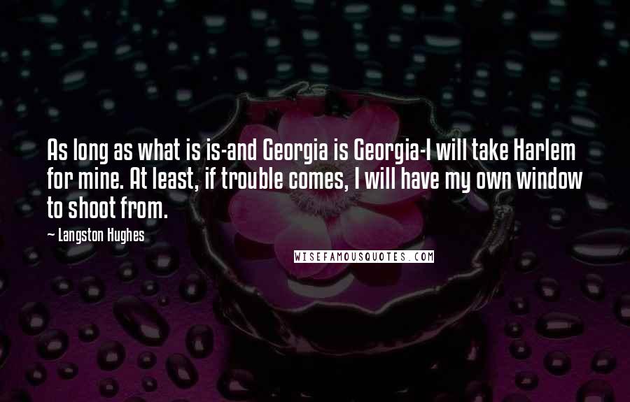 Langston Hughes Quotes: As long as what is is-and Georgia is Georgia-I will take Harlem for mine. At least, if trouble comes, I will have my own window to shoot from.