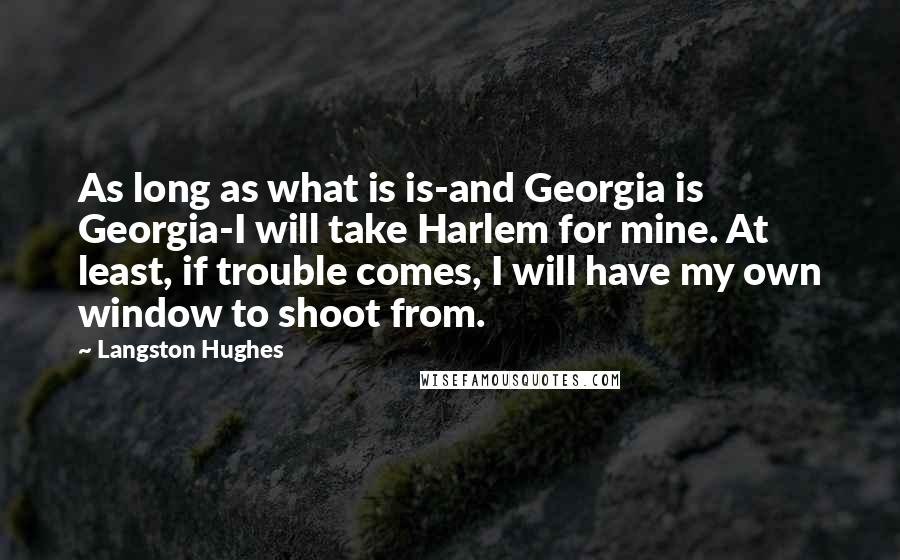 Langston Hughes Quotes: As long as what is is-and Georgia is Georgia-I will take Harlem for mine. At least, if trouble comes, I will have my own window to shoot from.