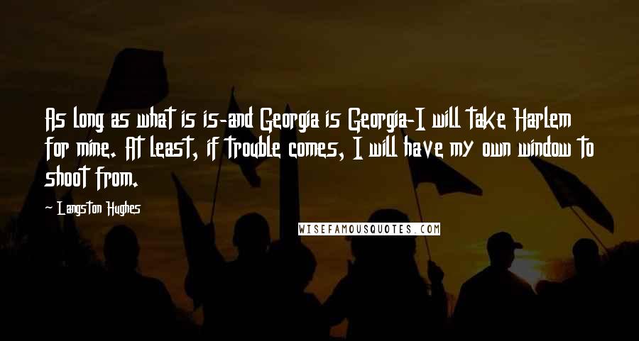 Langston Hughes Quotes: As long as what is is-and Georgia is Georgia-I will take Harlem for mine. At least, if trouble comes, I will have my own window to shoot from.