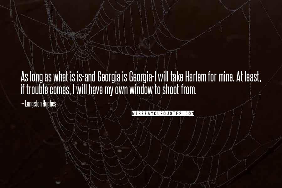 Langston Hughes Quotes: As long as what is is-and Georgia is Georgia-I will take Harlem for mine. At least, if trouble comes, I will have my own window to shoot from.