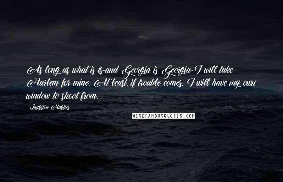 Langston Hughes Quotes: As long as what is is-and Georgia is Georgia-I will take Harlem for mine. At least, if trouble comes, I will have my own window to shoot from.