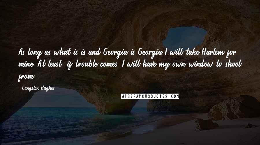 Langston Hughes Quotes: As long as what is is-and Georgia is Georgia-I will take Harlem for mine. At least, if trouble comes, I will have my own window to shoot from.