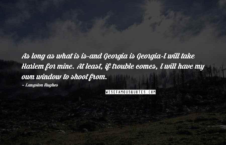 Langston Hughes Quotes: As long as what is is-and Georgia is Georgia-I will take Harlem for mine. At least, if trouble comes, I will have my own window to shoot from.