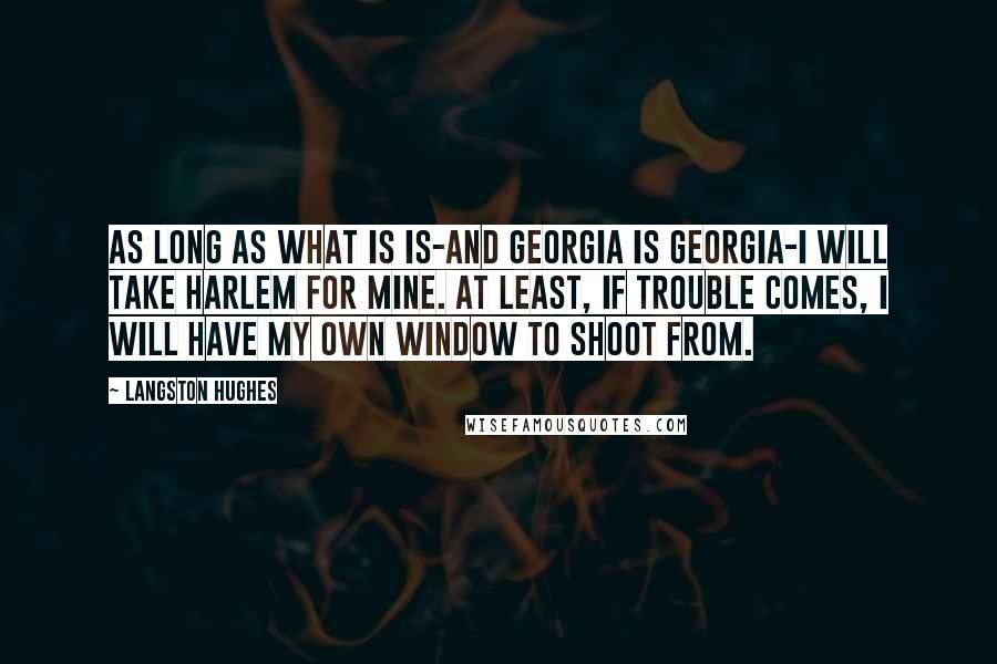 Langston Hughes Quotes: As long as what is is-and Georgia is Georgia-I will take Harlem for mine. At least, if trouble comes, I will have my own window to shoot from.