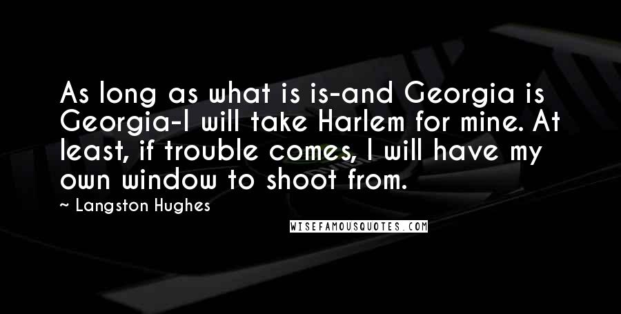 Langston Hughes Quotes: As long as what is is-and Georgia is Georgia-I will take Harlem for mine. At least, if trouble comes, I will have my own window to shoot from.