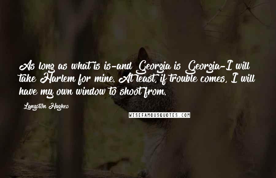 Langston Hughes Quotes: As long as what is is-and Georgia is Georgia-I will take Harlem for mine. At least, if trouble comes, I will have my own window to shoot from.