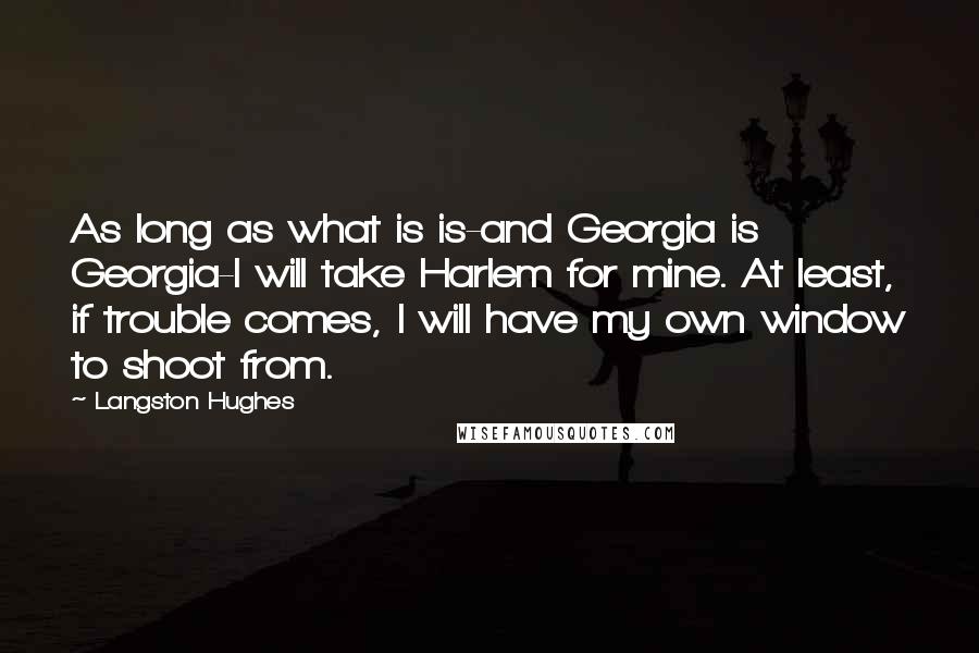 Langston Hughes Quotes: As long as what is is-and Georgia is Georgia-I will take Harlem for mine. At least, if trouble comes, I will have my own window to shoot from.